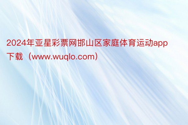 2024年亚星彩票网邯山区家庭体育运动app下载（www.wuqlo.com）