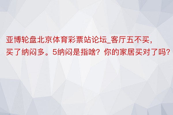 亚博轮盘北京体育彩票站论坛_客厅五不买，买了纳闷多。5纳闷是指啥？你的家居买对了吗?