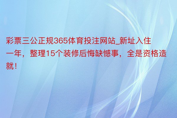 彩票三公正规365体育投注网站_新址入住一年，整理15个装修后悔缺憾事，全是资格造就！