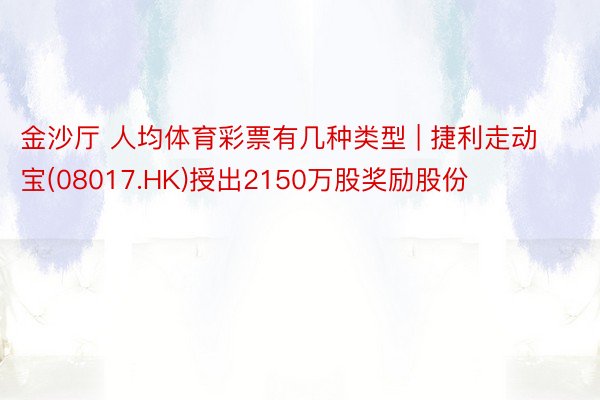 金沙厅 人均体育彩票有几种类型 | 捷利走动宝(08017.HK)授出2150万股奖励股份