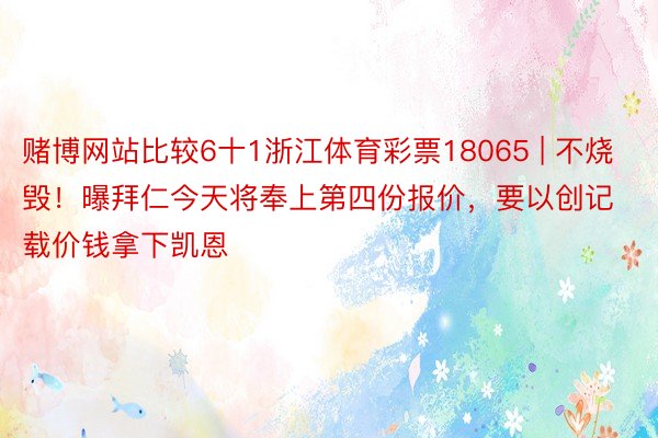 赌博网站比较6十1浙江体育彩票18065 | 不烧毁！曝拜仁今天将奉上第四份报价，要以创记载价钱拿下凯恩