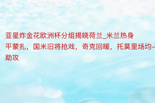 亚星炸金花欧洲杯分组揭晓荷兰_米兰热身平蒙扎，国米旧将抢戏，奇克回暖，托莫里场均-1助攻