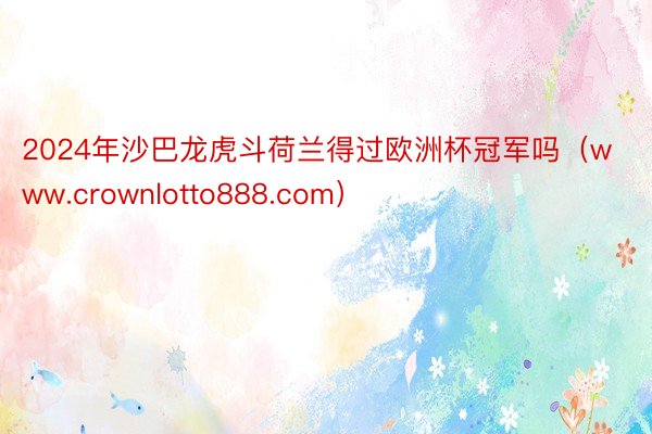 2024年沙巴龙虎斗荷兰得过欧洲杯冠军吗（www.crownlotto888.com）