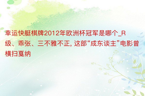 幸运快艇棋牌2012年欧洲杯冠军是哪个_R级、乖张、三不雅不正， 这部“成东谈主”电影曾横扫戛纳