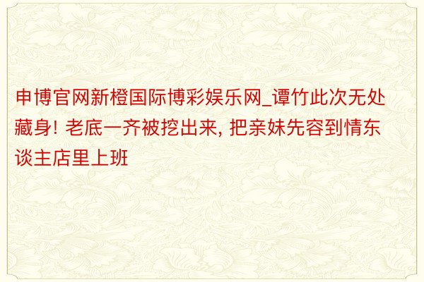 申博官网新橙国际博彩娱乐网_谭竹此次无处藏身! 老底一齐被挖出来, 把亲妹先容到情东谈主店里上班