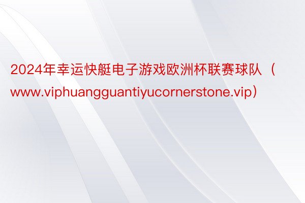 2024年幸运快艇电子游戏欧洲杯联赛球队（www.viphuangguantiyucornerstone.vip）