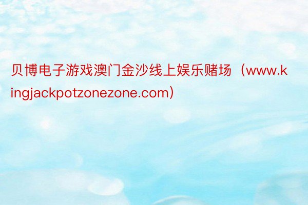 贝博电子游戏澳门金沙线上娱乐赌场（www.kingjackpotzonezone.com）