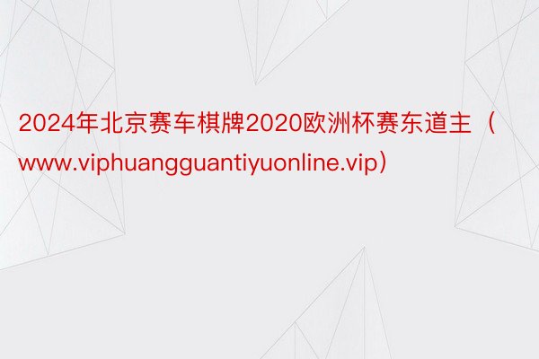 2024年北京赛车棋牌2020欧洲杯赛东道主（www.viphuangguantiyuonline.vip）