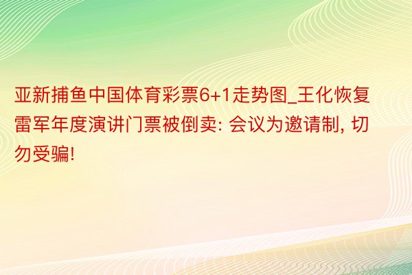 亚新捕鱼中国体育彩票6+1走势图_王化恢复雷军年度演讲门票被倒卖: 会议为邀请制, 切勿受骗!