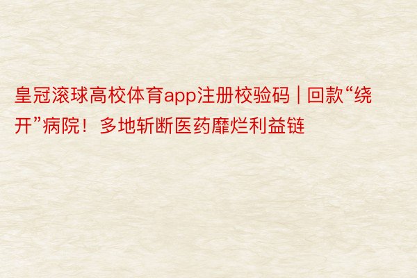 皇冠滚球高校体育app注册校验码 | 回款“绕开”病院！多地斩断医药靡烂利益链