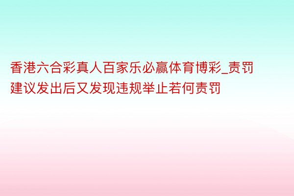 香港六合彩真人百家乐必赢体育博彩_责罚建议发出后又发现违规举止若何责罚