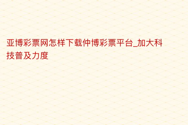 亚博彩票网怎样下载仲博彩票平台_加大科技普及力度