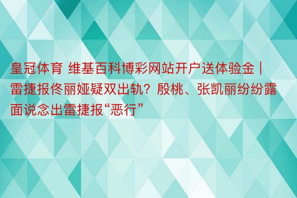 皇冠体育 维基百科博彩网站开户送体验金 | 雷捷报佟丽娅疑双出轨？殷桃、张凯丽纷纷露面说念出雷捷报“恶行”