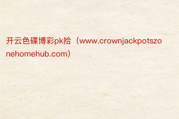 开云色碟博彩pk拾（www.crownjackpotszonehomehub.com）