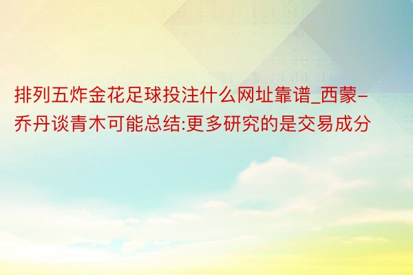 排列五炸金花足球投注什么网址靠谱_西蒙-乔丹谈青木可能总结:更多研究的是交易成分