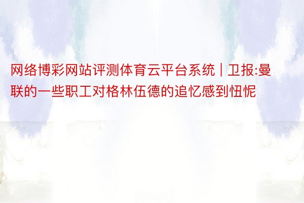 网络博彩网站评测体育云平台系统 | 卫报:曼联的一些职工对格林伍德的追忆感到忸怩