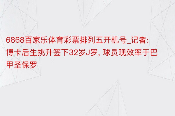 6868百家乐体育彩票排列五开机号_记者: 博卡后生挑升签下32岁J罗, 球员现效率于巴甲圣保罗