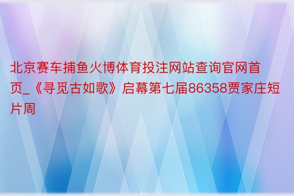 北京赛车捕鱼火博体育投注网站查询官网首页_《寻觅古如歌》启幕第七届86358贾家庄短片周