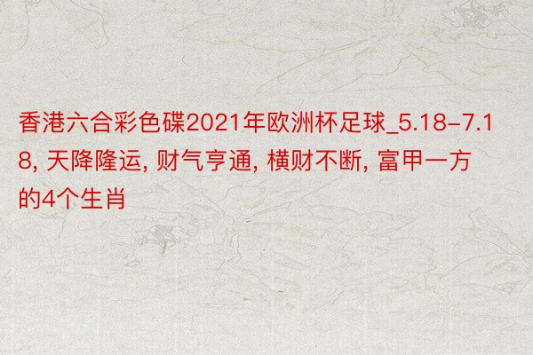 香港六合彩色碟2021年欧洲杯足球_5.18-7.18, 天降隆运, 财气亨通, 横财不断, 富甲一方的4个生肖