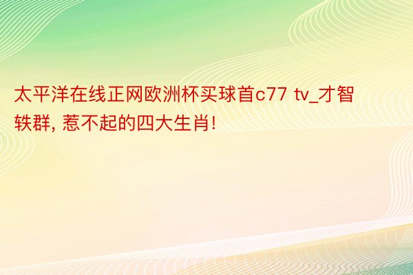 太平洋在线正网欧洲杯买球首c77 tv_才智轶群， 惹不起的四大生肖!