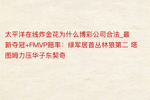 太平洋在线炸金花为什么博彩公司合法_最新夺冠+FMVP赔率：绿军居首丛林狼第二 塔图姆力压华子东契奇