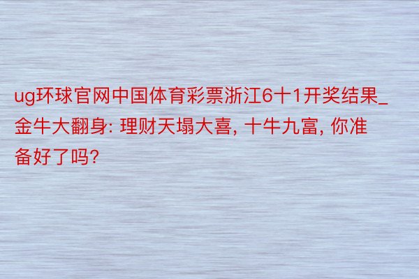 ug环球官网中国体育彩票浙江6十1开奖结果_金牛大翻身: 理财天塌大喜, 十牛九富, 你准备好了吗?