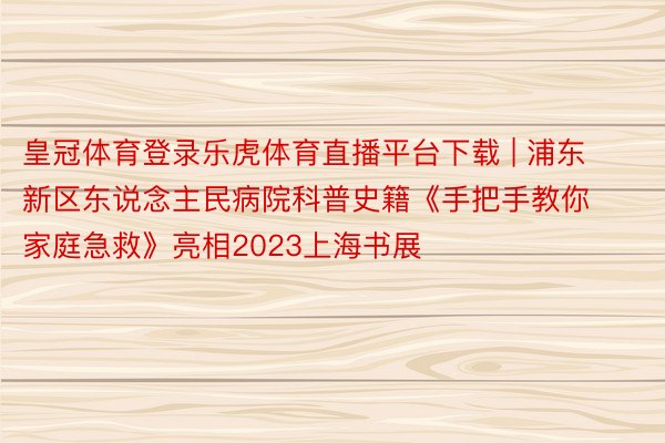 皇冠体育登录乐虎体育直播平台下载 | 浦东新区东说念主民病院科普史籍《手把手教你家庭急救》亮相2023上海书展