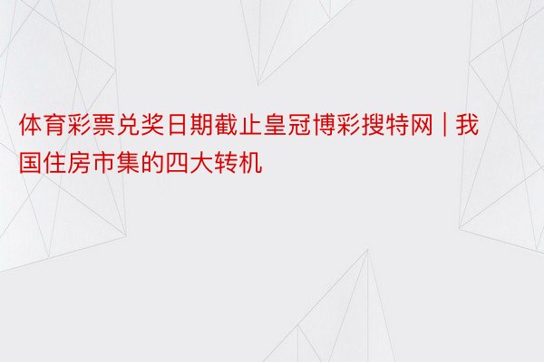 体育彩票兑奖日期截止皇冠博彩搜特网 | 我国住房市集的四大转机