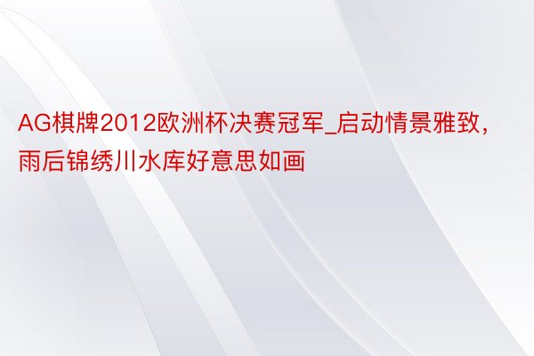 AG棋牌2012欧洲杯决赛冠军_启动情景雅致，雨后锦绣川水库好意思如画