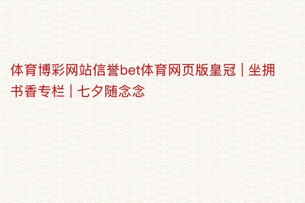 体育博彩网站信誉bet体育网页版皇冠 | 坐拥书香专栏 | 七夕随念念