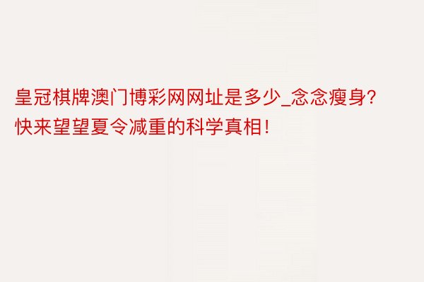 皇冠棋牌澳门博彩网网址是多少_念念瘦身？快来望望夏令减重的科学真相！