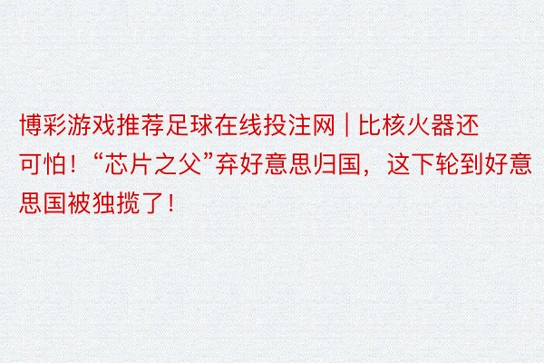 博彩游戏推荐足球在线投注网 | 比核火器还可怕！“芯片之父”弃好意思归国，这下轮到好意思国被独揽了！