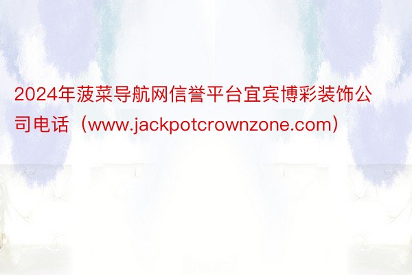 2024年菠菜导航网信誉平台宜宾博彩装饰公司电话（www.jackpotcrownzone.com）