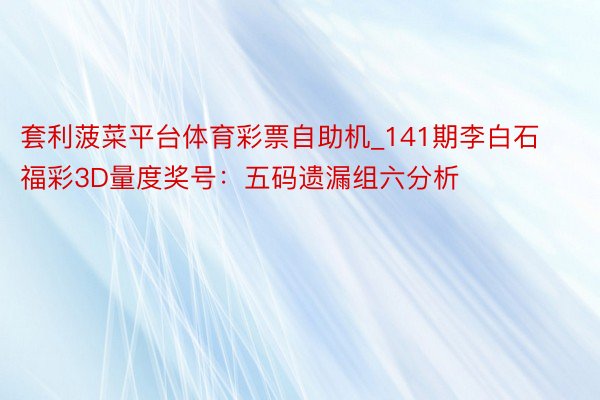 套利菠菜平台体育彩票自助机_141期李白石福彩3D量度奖号：五码遗漏组六分析