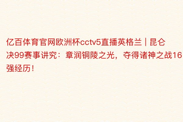 亿百体育官网欧洲杯cctv5直播英格兰 | 昆仑决99赛事讲究：章润铜陵之光，夺得诸神之战16强经历！