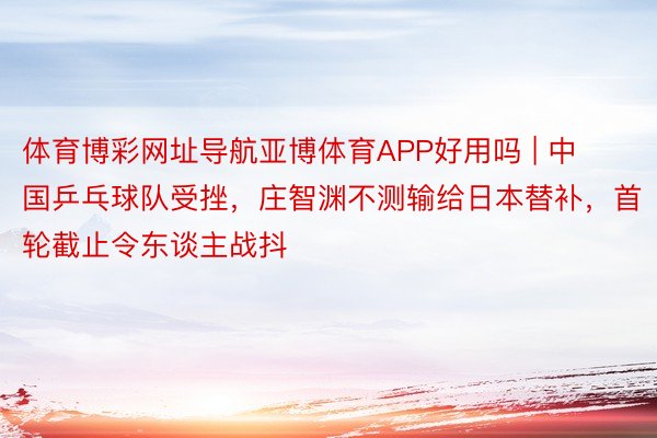 体育博彩网址导航亚博体育APP好用吗 | 中国乒乓球队受挫，庄智渊不测输给日本替补，首轮截止令东谈主战抖