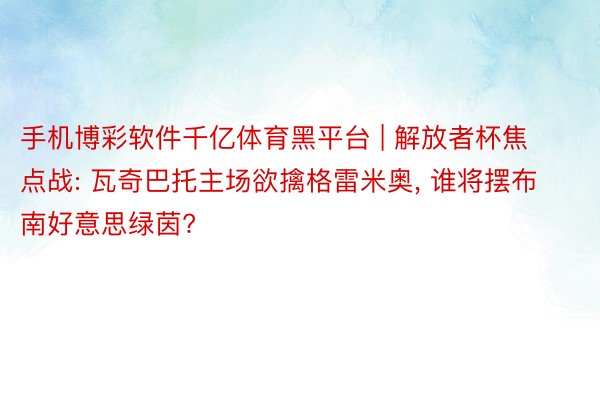 手机博彩软件千亿体育黑平台 | 解放者杯焦点战: 瓦奇巴托主场欲擒格雷米奥, 谁将摆布南好意思绿茵?