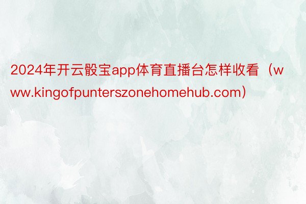 2024年开云骰宝app体育直播台怎样收看（www.kingofpunterszonehomehub.com）