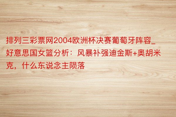 排列三彩票网2004欧洲杯决赛葡萄牙阵容_好意思国女篮分析：风暴补强迪金斯+奥胡米克，什么东说念主陨落