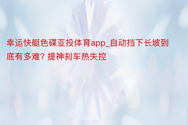 幸运快艇色碟亚投体育app_自动挡下长坡到底有多难? 提神刹车热失控