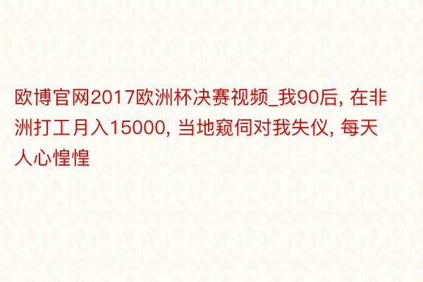 欧博官网2017欧洲杯决赛视频_我90后， 在非洲打工月入15000， 当地窥伺对我失仪， 每天人心惶惶