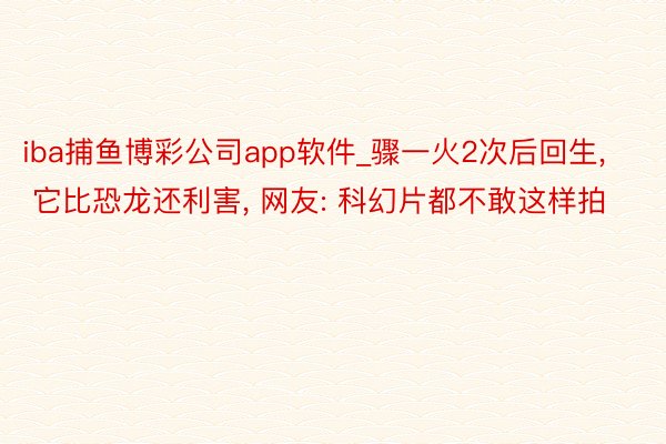 iba捕鱼博彩公司app软件_骤一火2次后回生, 它比恐龙还利害, 网友: 科幻片都不敢这样拍