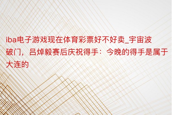 iba电子游戏现在体育彩票好不好卖_宇宙波破门，吕焯毅赛后庆祝得手：今晚的得手是属于大连的