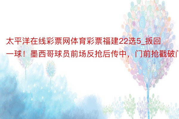 太平洋在线彩票网体育彩票福建22选5_扳回一球！墨西哥球员前场反抢后传中，门前抢戳破门