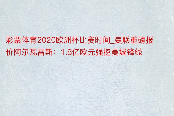 彩票体育2020欧洲杯比赛时间_曼联重磅报价阿尔瓦雷斯：1.8亿欧元强挖曼城锋线