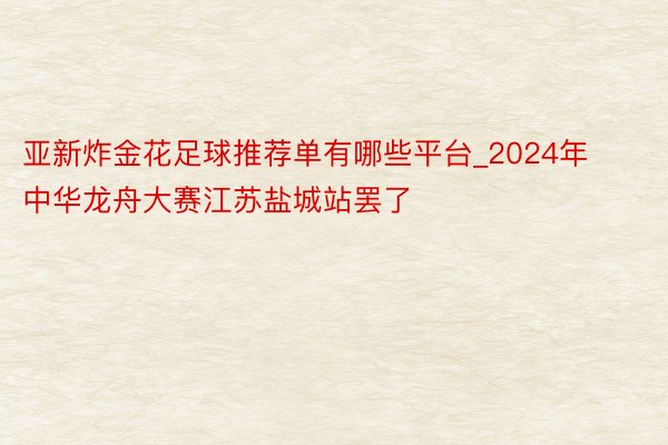 亚新炸金花足球推荐单有哪些平台_2024年中华龙舟大赛江苏盐城站罢了