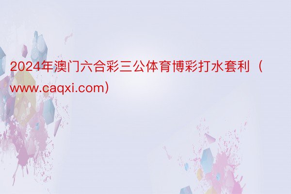 2024年澳门六合彩三公体育博彩打水套利（www.caqxi.com）