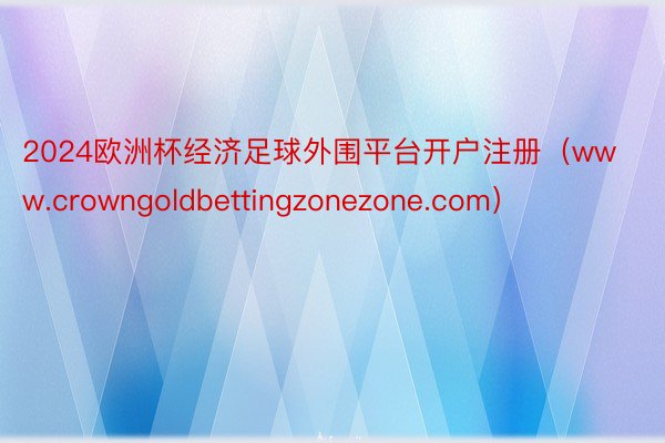 2024欧洲杯经济足球外围平台开户注册（www.crowngoldbettingzonezone.com）