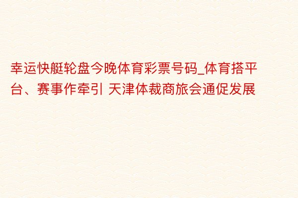 幸运快艇轮盘今晚体育彩票号码_体育搭平台、赛事作牵引 天津体裁商旅会通促发展