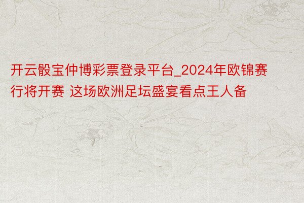 开云骰宝仲博彩票登录平台_2024年欧锦赛行将开赛 这场欧洲足坛盛宴看点王人备